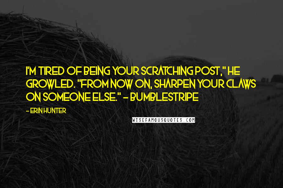 Erin Hunter Quotes: I'm tired of being your scratching post," he growled. "From now on, sharpen your claws on someone else." - Bumblestripe