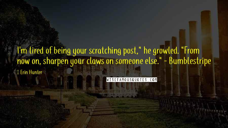 Erin Hunter Quotes: I'm tired of being your scratching post," he growled. "From now on, sharpen your claws on someone else." - Bumblestripe