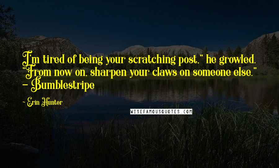 Erin Hunter Quotes: I'm tired of being your scratching post," he growled. "From now on, sharpen your claws on someone else." - Bumblestripe