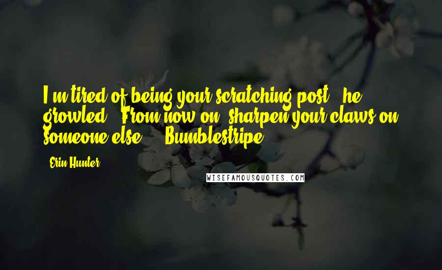 Erin Hunter Quotes: I'm tired of being your scratching post," he growled. "From now on, sharpen your claws on someone else." - Bumblestripe