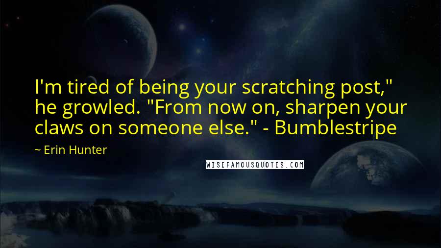 Erin Hunter Quotes: I'm tired of being your scratching post," he growled. "From now on, sharpen your claws on someone else." - Bumblestripe