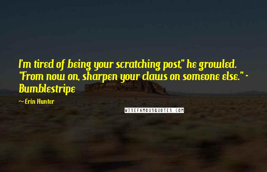 Erin Hunter Quotes: I'm tired of being your scratching post," he growled. "From now on, sharpen your claws on someone else." - Bumblestripe