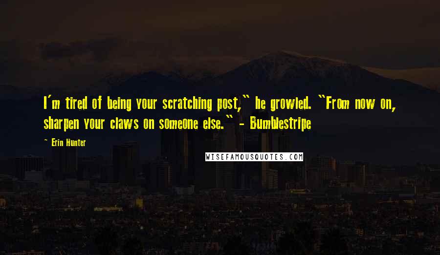 Erin Hunter Quotes: I'm tired of being your scratching post," he growled. "From now on, sharpen your claws on someone else." - Bumblestripe