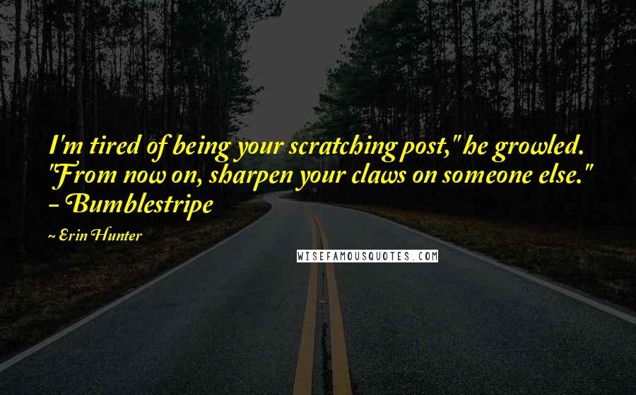 Erin Hunter Quotes: I'm tired of being your scratching post," he growled. "From now on, sharpen your claws on someone else." - Bumblestripe