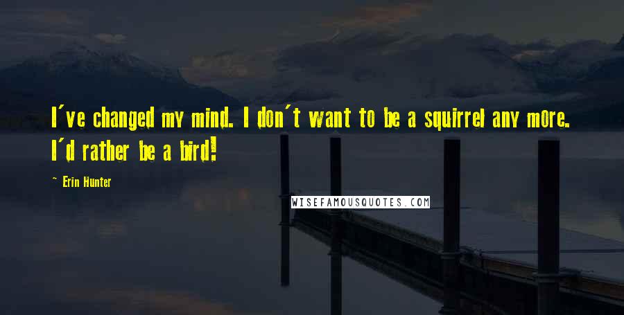 Erin Hunter Quotes: I've changed my mind. I don't want to be a squirrel any more. I'd rather be a bird!