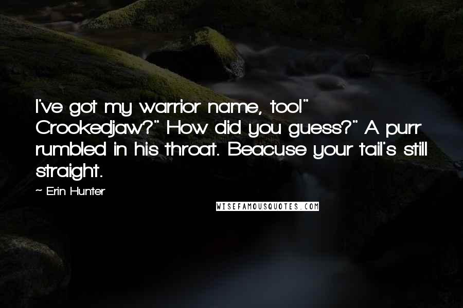 Erin Hunter Quotes: I've got my warrior name, too!" Crookedjaw?" How did you guess?" A purr rumbled in his throat. Beacuse your tail's still straight.