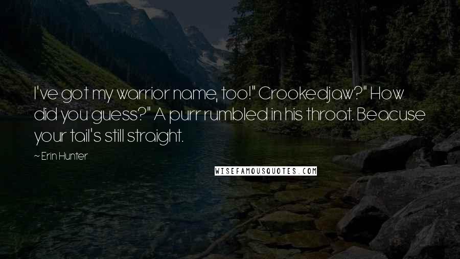 Erin Hunter Quotes: I've got my warrior name, too!" Crookedjaw?" How did you guess?" A purr rumbled in his throat. Beacuse your tail's still straight.