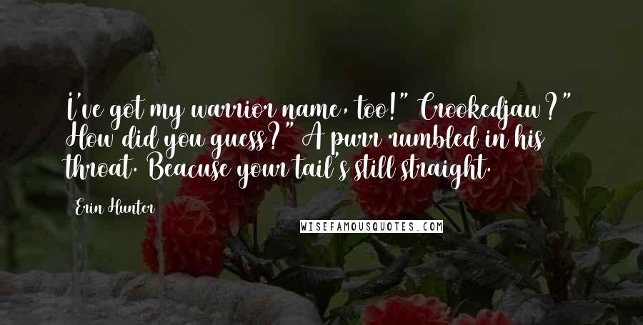 Erin Hunter Quotes: I've got my warrior name, too!" Crookedjaw?" How did you guess?" A purr rumbled in his throat. Beacuse your tail's still straight.