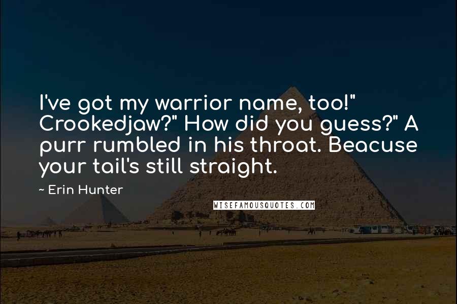 Erin Hunter Quotes: I've got my warrior name, too!" Crookedjaw?" How did you guess?" A purr rumbled in his throat. Beacuse your tail's still straight.