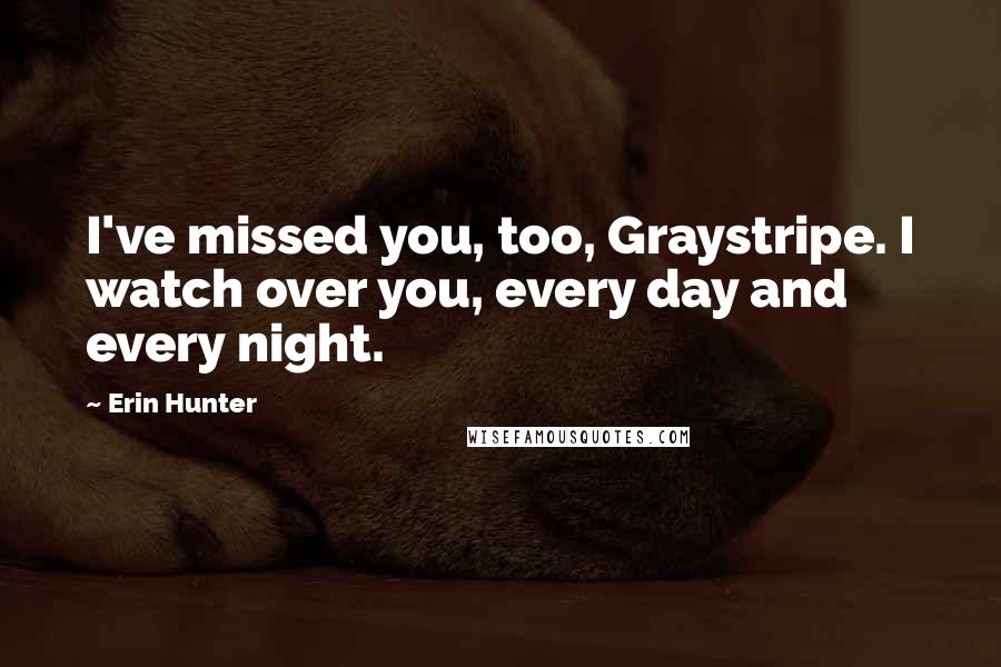 Erin Hunter Quotes: I've missed you, too, Graystripe. I watch over you, every day and every night.