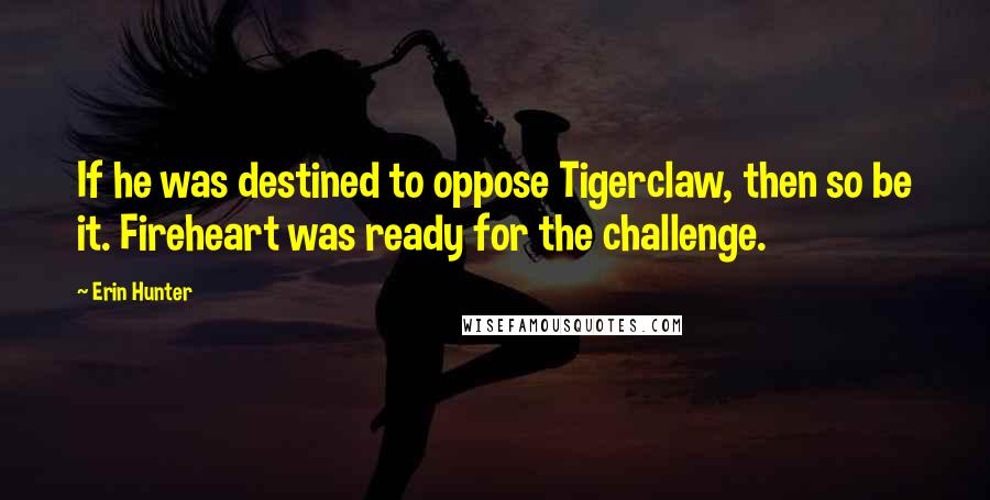 Erin Hunter Quotes: If he was destined to oppose Tigerclaw, then so be it. Fireheart was ready for the challenge.