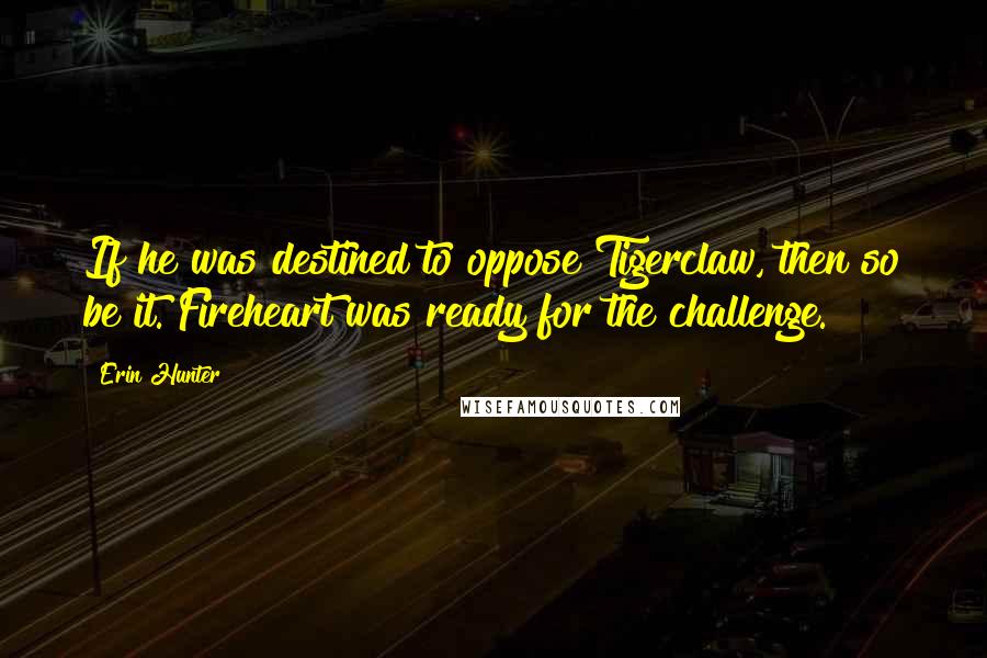 Erin Hunter Quotes: If he was destined to oppose Tigerclaw, then so be it. Fireheart was ready for the challenge.