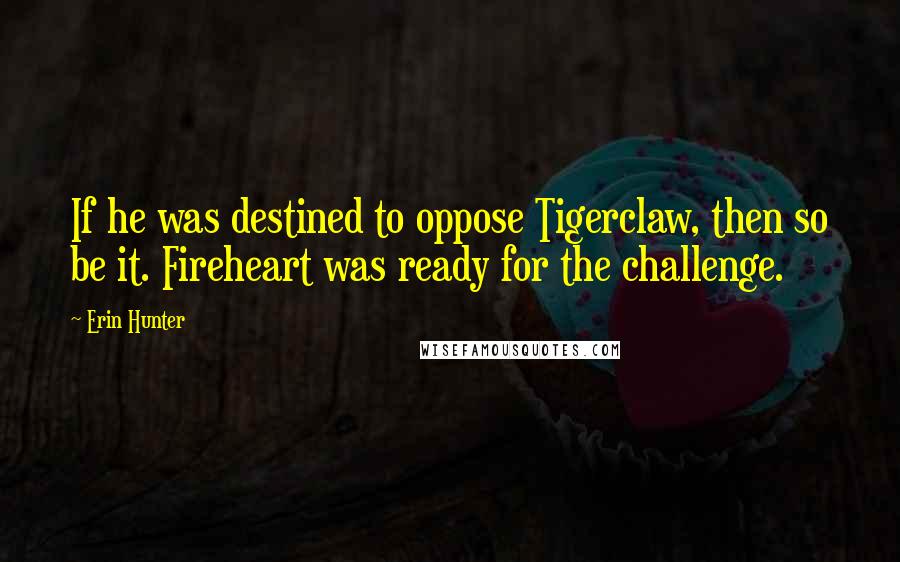 Erin Hunter Quotes: If he was destined to oppose Tigerclaw, then so be it. Fireheart was ready for the challenge.