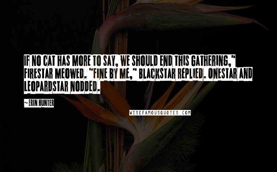 Erin Hunter Quotes: If no cat has more to say, we should end this Gathering," Firestar meowed. "Fine by me," Blackstar replied. Onestar and Leopardstar nodded.