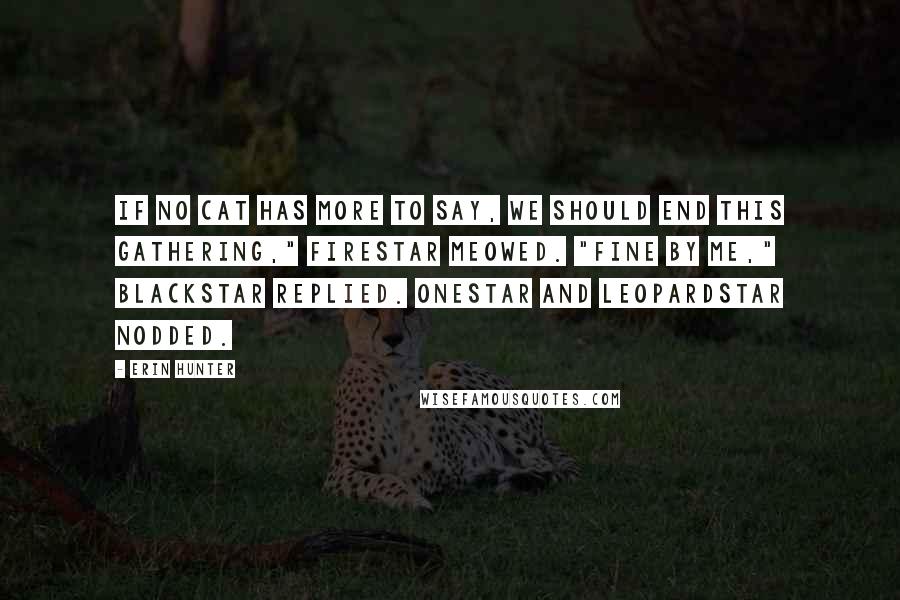 Erin Hunter Quotes: If no cat has more to say, we should end this Gathering," Firestar meowed. "Fine by me," Blackstar replied. Onestar and Leopardstar nodded.