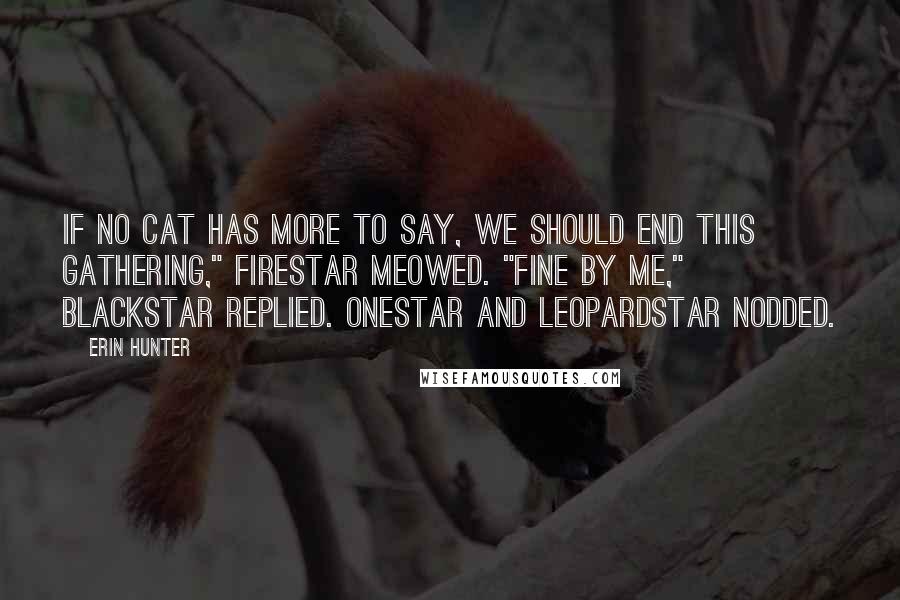 Erin Hunter Quotes: If no cat has more to say, we should end this Gathering," Firestar meowed. "Fine by me," Blackstar replied. Onestar and Leopardstar nodded.