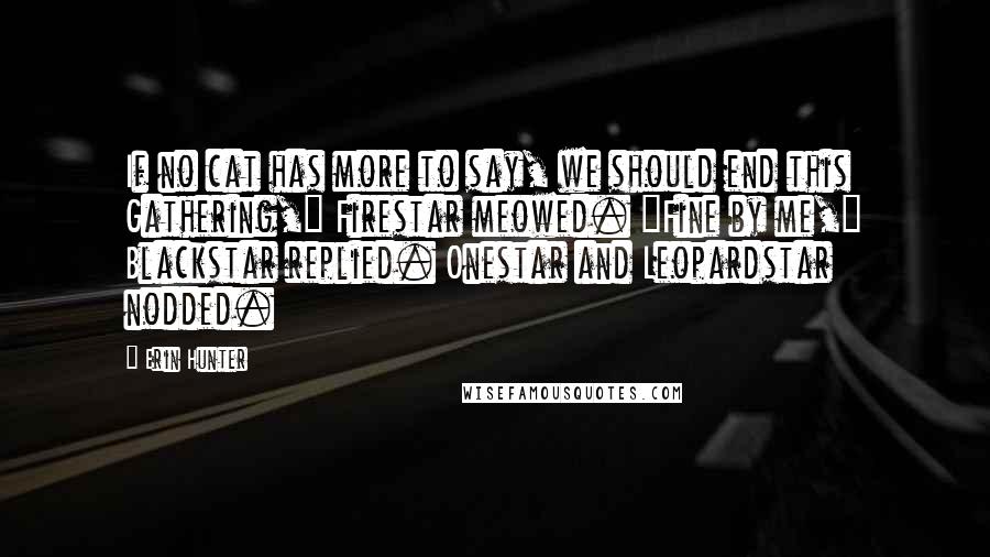 Erin Hunter Quotes: If no cat has more to say, we should end this Gathering," Firestar meowed. "Fine by me," Blackstar replied. Onestar and Leopardstar nodded.