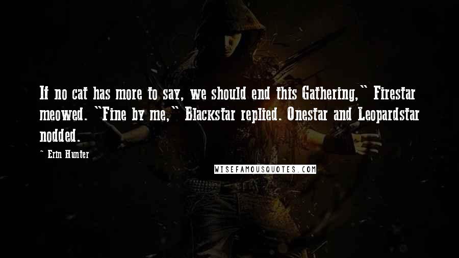 Erin Hunter Quotes: If no cat has more to say, we should end this Gathering," Firestar meowed. "Fine by me," Blackstar replied. Onestar and Leopardstar nodded.