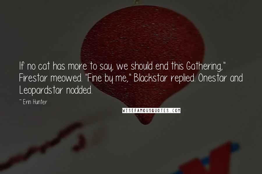 Erin Hunter Quotes: If no cat has more to say, we should end this Gathering," Firestar meowed. "Fine by me," Blackstar replied. Onestar and Leopardstar nodded.