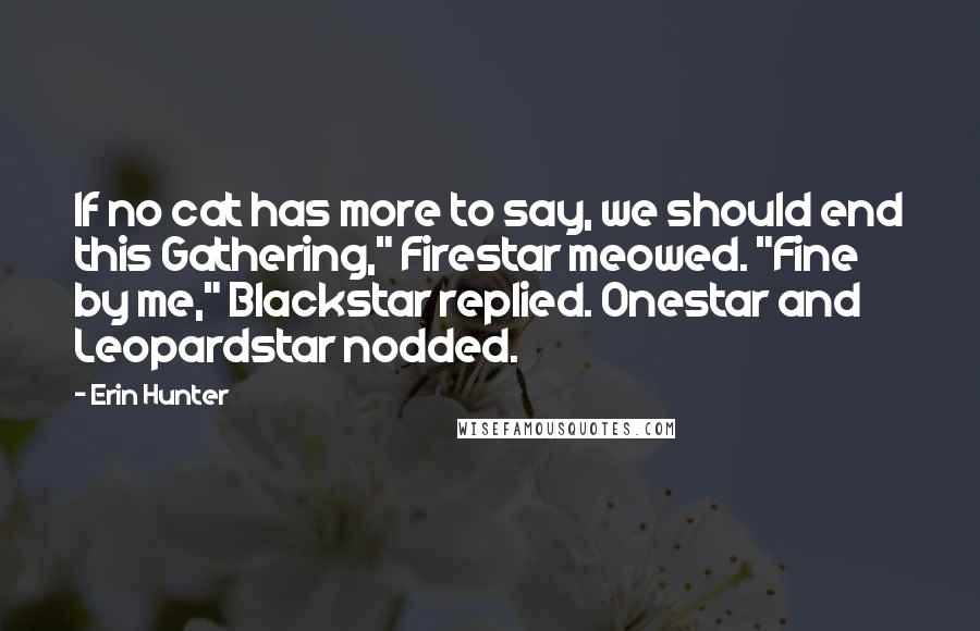 Erin Hunter Quotes: If no cat has more to say, we should end this Gathering," Firestar meowed. "Fine by me," Blackstar replied. Onestar and Leopardstar nodded.