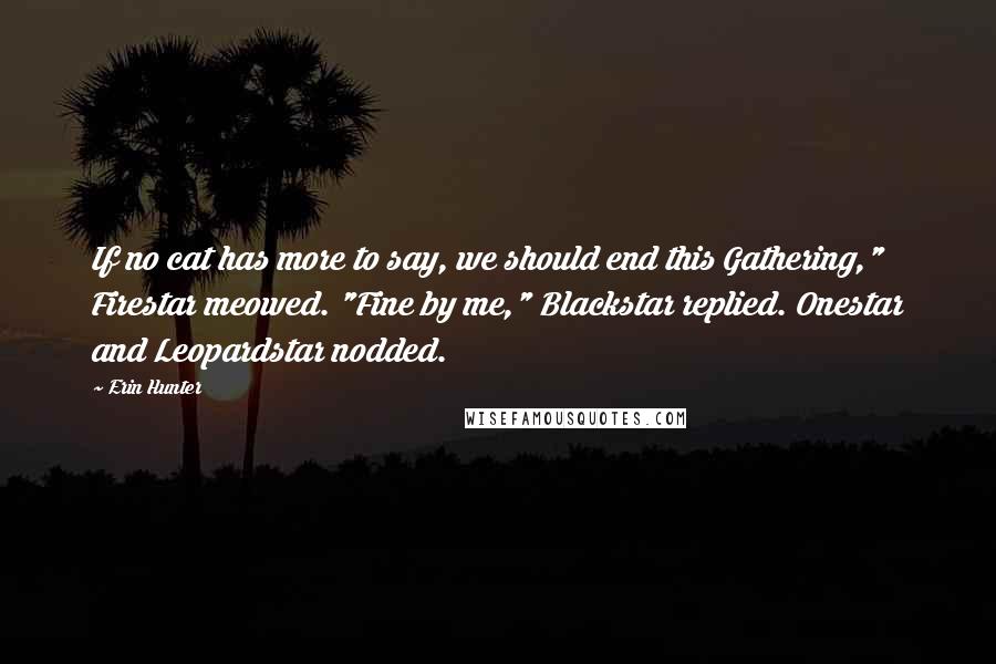 Erin Hunter Quotes: If no cat has more to say, we should end this Gathering," Firestar meowed. "Fine by me," Blackstar replied. Onestar and Leopardstar nodded.