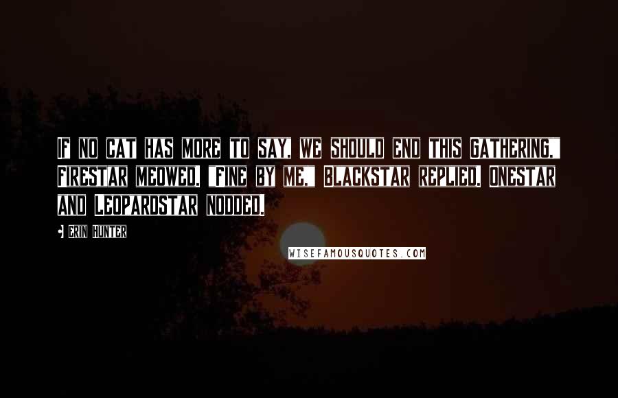 Erin Hunter Quotes: If no cat has more to say, we should end this Gathering," Firestar meowed. "Fine by me," Blackstar replied. Onestar and Leopardstar nodded.