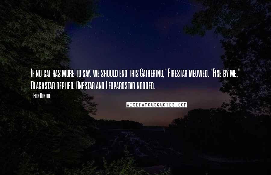 Erin Hunter Quotes: If no cat has more to say, we should end this Gathering," Firestar meowed. "Fine by me," Blackstar replied. Onestar and Leopardstar nodded.
