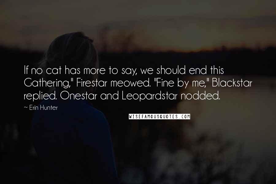 Erin Hunter Quotes: If no cat has more to say, we should end this Gathering," Firestar meowed. "Fine by me," Blackstar replied. Onestar and Leopardstar nodded.