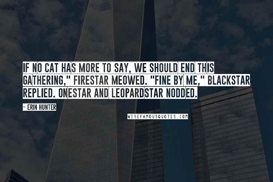 Erin Hunter Quotes: If no cat has more to say, we should end this Gathering," Firestar meowed. "Fine by me," Blackstar replied. Onestar and Leopardstar nodded.