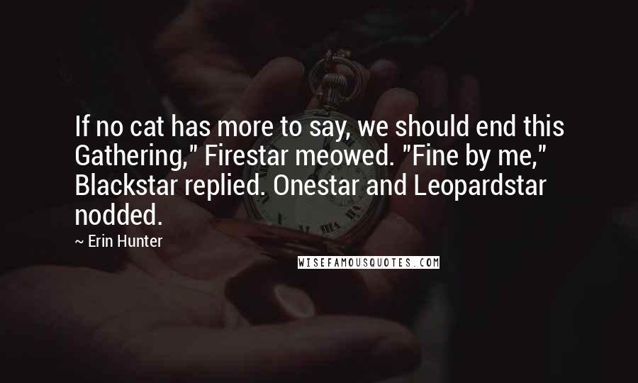 Erin Hunter Quotes: If no cat has more to say, we should end this Gathering," Firestar meowed. "Fine by me," Blackstar replied. Onestar and Leopardstar nodded.