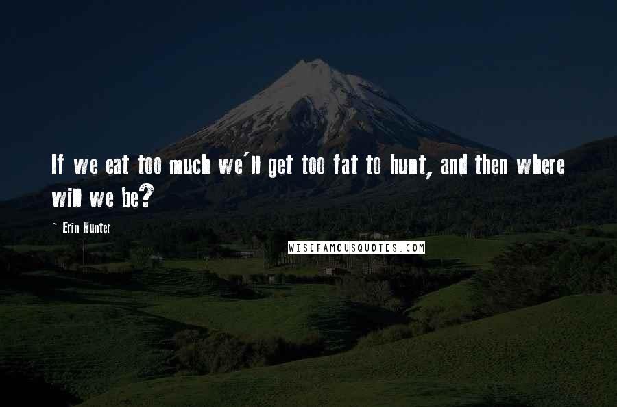 Erin Hunter Quotes: If we eat too much we'll get too fat to hunt, and then where will we be?