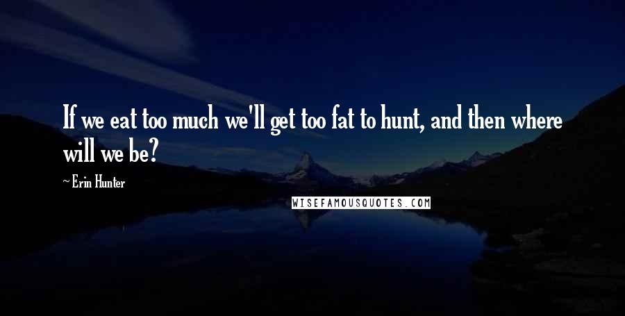 Erin Hunter Quotes: If we eat too much we'll get too fat to hunt, and then where will we be?