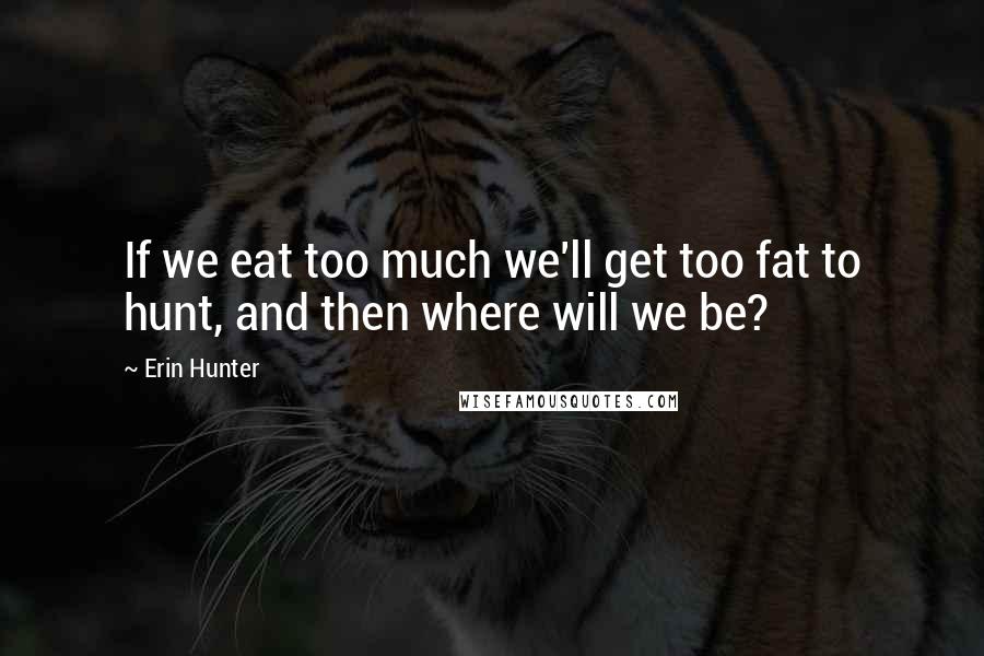 Erin Hunter Quotes: If we eat too much we'll get too fat to hunt, and then where will we be?