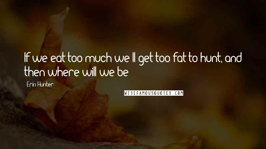 Erin Hunter Quotes: If we eat too much we'll get too fat to hunt, and then where will we be?
