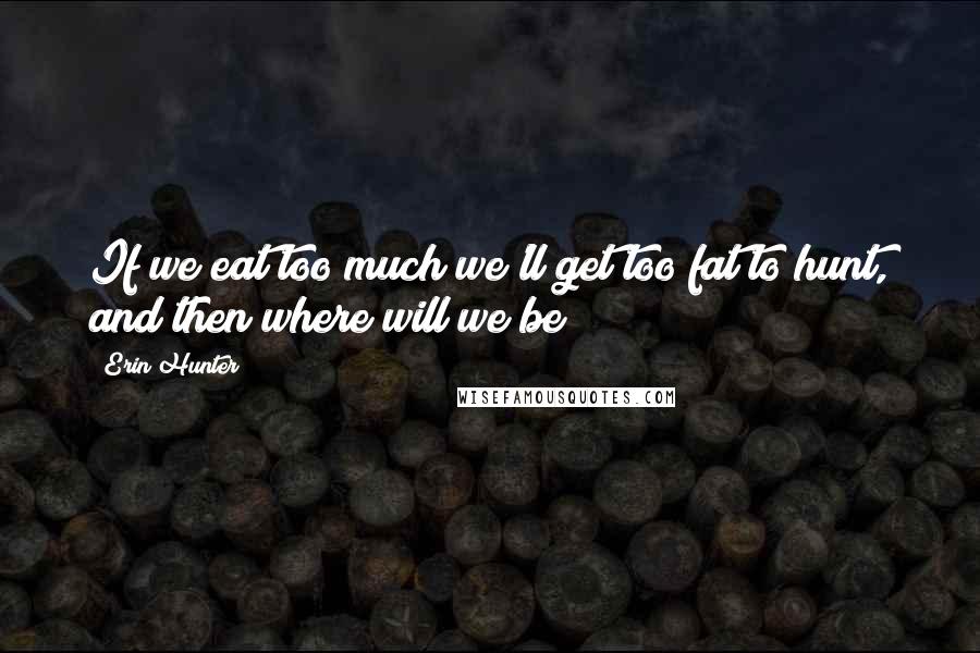 Erin Hunter Quotes: If we eat too much we'll get too fat to hunt, and then where will we be?