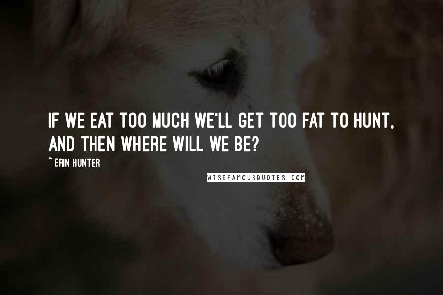 Erin Hunter Quotes: If we eat too much we'll get too fat to hunt, and then where will we be?