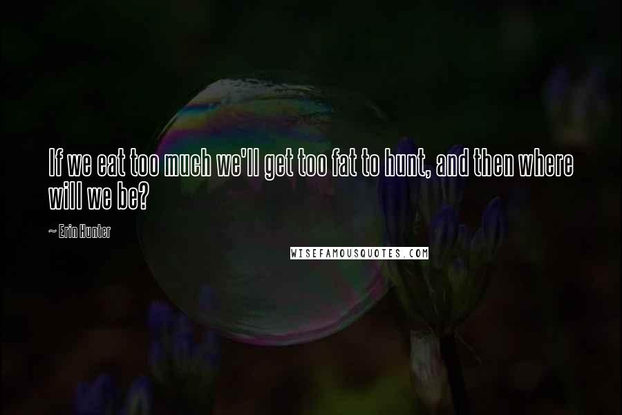 Erin Hunter Quotes: If we eat too much we'll get too fat to hunt, and then where will we be?