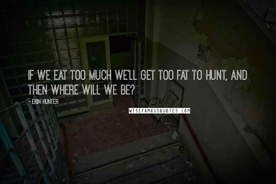 Erin Hunter Quotes: If we eat too much we'll get too fat to hunt, and then where will we be?