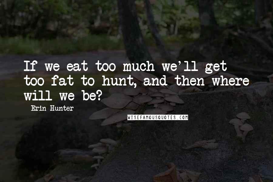 Erin Hunter Quotes: If we eat too much we'll get too fat to hunt, and then where will we be?