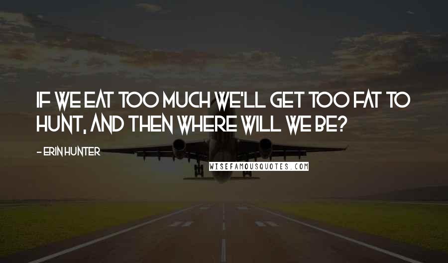 Erin Hunter Quotes: If we eat too much we'll get too fat to hunt, and then where will we be?