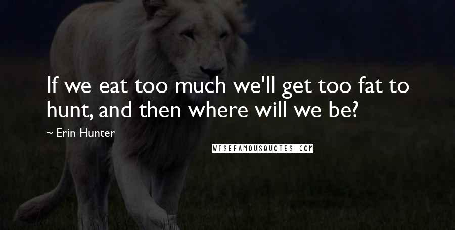 Erin Hunter Quotes: If we eat too much we'll get too fat to hunt, and then where will we be?