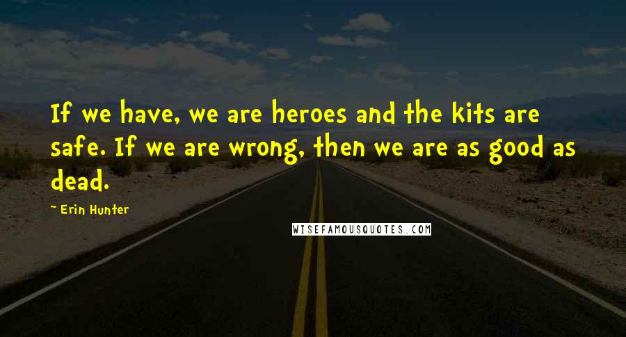 Erin Hunter Quotes: If we have, we are heroes and the kits are safe. If we are wrong, then we are as good as dead.