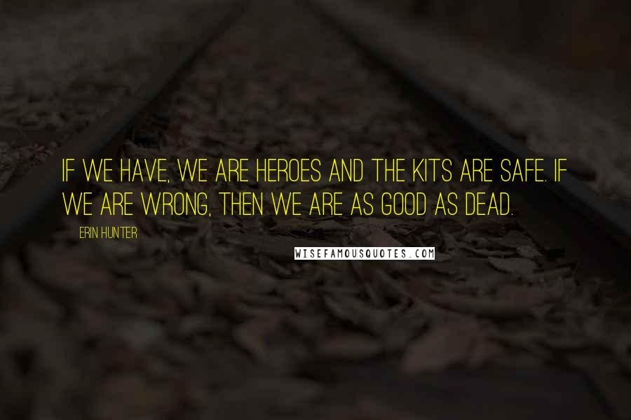 Erin Hunter Quotes: If we have, we are heroes and the kits are safe. If we are wrong, then we are as good as dead.