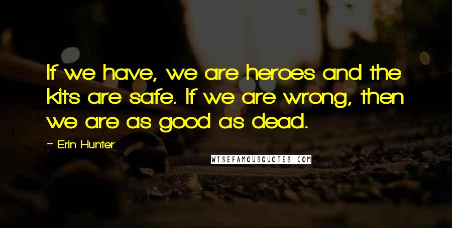 Erin Hunter Quotes: If we have, we are heroes and the kits are safe. If we are wrong, then we are as good as dead.