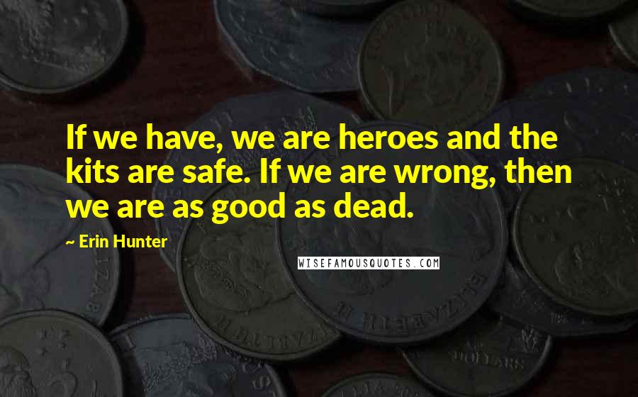 Erin Hunter Quotes: If we have, we are heroes and the kits are safe. If we are wrong, then we are as good as dead.