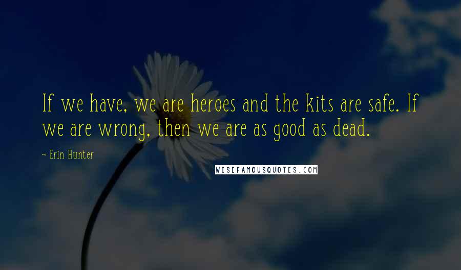 Erin Hunter Quotes: If we have, we are heroes and the kits are safe. If we are wrong, then we are as good as dead.