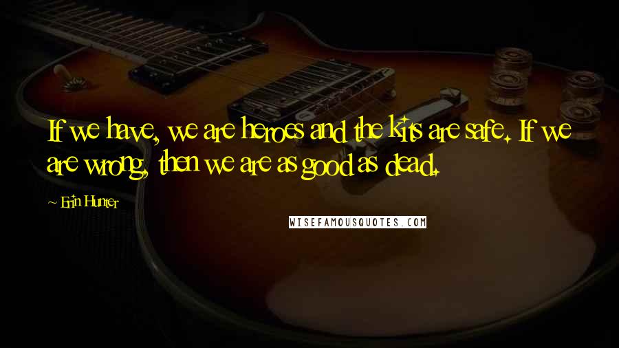 Erin Hunter Quotes: If we have, we are heroes and the kits are safe. If we are wrong, then we are as good as dead.