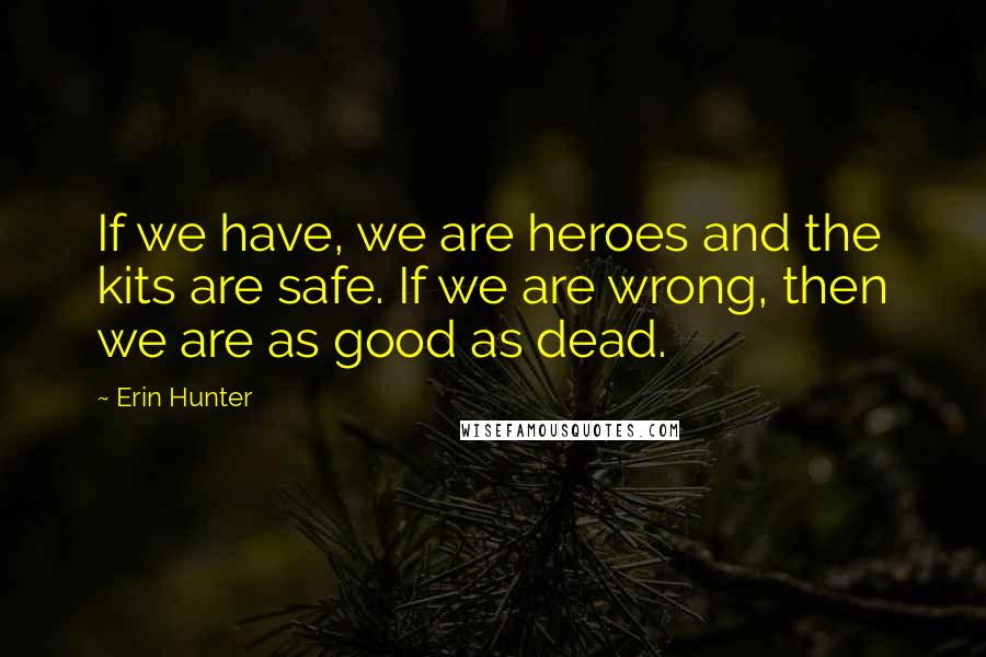 Erin Hunter Quotes: If we have, we are heroes and the kits are safe. If we are wrong, then we are as good as dead.