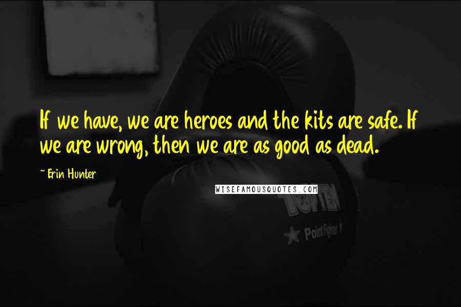 Erin Hunter Quotes: If we have, we are heroes and the kits are safe. If we are wrong, then we are as good as dead.