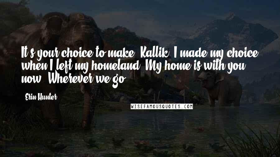 Erin Hunter Quotes: It's your choice to make, Kallik. I made my choice when I left my homeland. My home is with you now. Wherever we go.